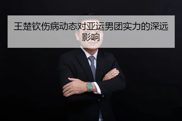 王楚钦伤病动态对亚运男团实力的深远影响