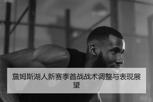 詹姆斯湖人新赛季首战战术调整与表现展望